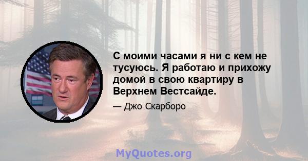 С моими часами я ни с кем не тусуюсь. Я работаю и прихожу домой в свою квартиру в Верхнем Вестсайде.