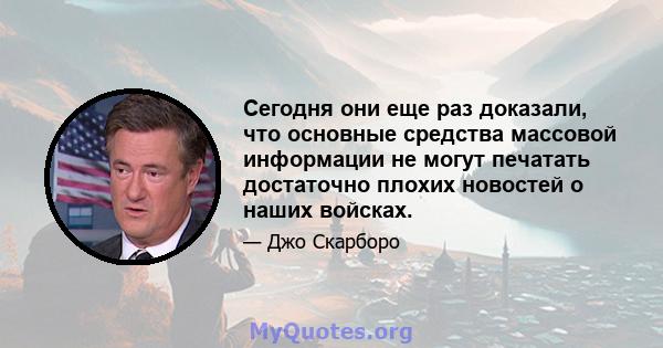 Сегодня они еще раз доказали, что основные средства массовой информации не могут печатать достаточно плохих новостей о наших войсках.