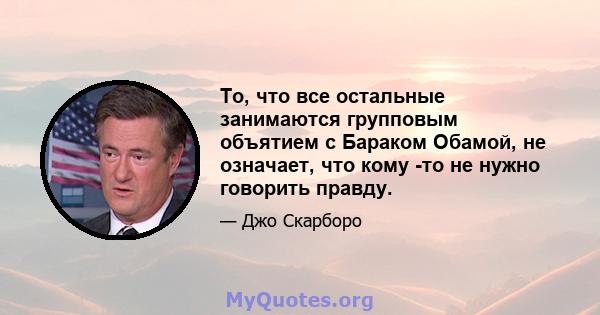 То, что все остальные занимаются групповым объятием с Бараком Обамой, не означает, что кому -то не нужно говорить правду.