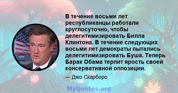 В течение восьми лет республиканцы работали круглосуточно, чтобы делегитимизировать Билла Клинтона. В течение следующих восьми лет демократы пытались делегитимизировать Буша. Теперь Барак Обама терпит ярость своей