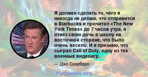 Я должен сделать то, чего я никогда не делаю, что отправится в Starbucks и прочитал «The New York Times» до 7 часов утра, я отвез свою дочь в школу на восточной стороне, что было очень весело. И я признаю, что сыграл