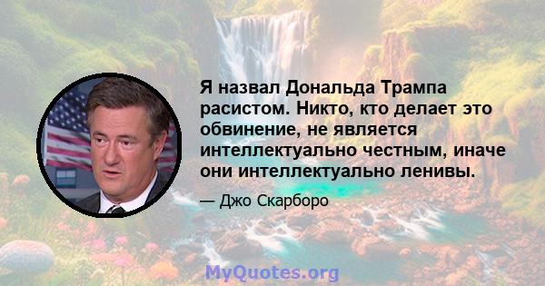 Я назвал Дональда Трампа расистом. Никто, кто делает это обвинение, не является интеллектуально честным, иначе они интеллектуально ленивы.