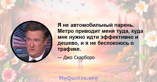 Я не автомобильный парень. Метро приводит меня туда, куда мне нужно идти эффективно и дешево, и я не беспокоюсь о трафике.