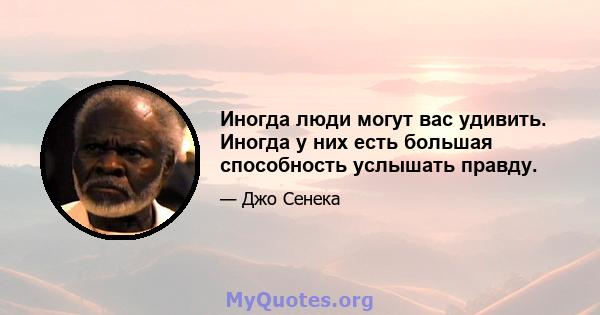 Иногда люди могут вас удивить. Иногда у них есть большая способность услышать правду.