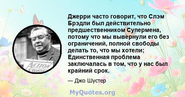 Джерри часто говорит, что Слэм Брэдли был действительно предшественником Супермена, потому что мы вывернули его без ограничений, полной свободы делать то, что мы хотели; Единственная проблема заключалась в том, что у