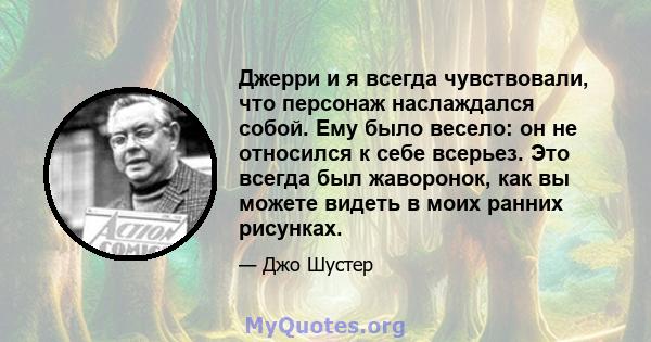 Джерри и я всегда чувствовали, что персонаж наслаждался собой. Ему было весело: он не относился к себе всерьез. Это всегда был жаворонок, как вы можете видеть в моих ранних рисунках.