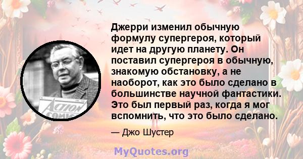 Джерри изменил обычную формулу супергероя, который идет на другую планету. Он поставил супергероя в обычную, знакомую обстановку, а не наоборот, как это было сделано в большинстве научной фантастики. Это был первый раз, 