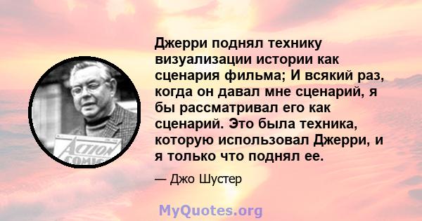 Джерри поднял технику визуализации истории как сценария фильма; И всякий раз, когда он давал мне сценарий, я бы рассматривал его как сценарий. Это была техника, которую использовал Джерри, и я только что поднял ее.