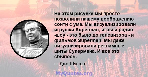 На этом рисунке мы просто позволили нашему воображению сойти с ума. Мы визуализировали игрушки Superman, игры и радио -шоу - это было до телевизора - и фильмов Superman. Мы даже визуализировали рекламные щиты Супермена. 