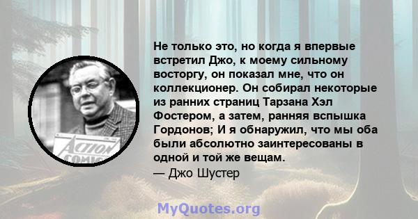 Не только это, но когда я впервые встретил Джо, к моему сильному восторгу, он показал мне, что он коллекционер. Он собирал некоторые из ранних страниц Тарзана Хэл Фостером, а затем, ранняя вспышка Гордонов; И я