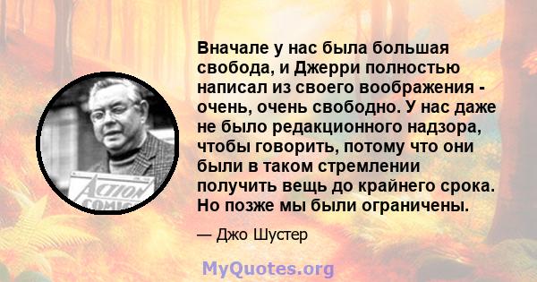 Вначале у нас была большая свобода, и Джерри полностью написал из своего воображения - очень, очень свободно. У нас даже не было редакционного надзора, чтобы говорить, потому что они были в таком стремлении получить