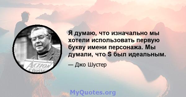 Я думаю, что изначально мы хотели использовать первую букву имени персонажа. Мы думали, что S был идеальным.