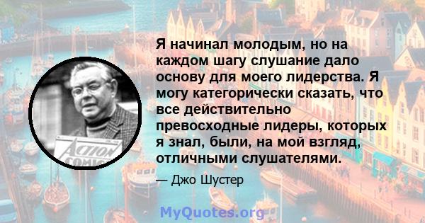 Я начинал молодым, но на каждом шагу слушание дало основу для моего лидерства. Я могу категорически сказать, что все действительно превосходные лидеры, которых я знал, были, на мой взгляд, отличными слушателями.