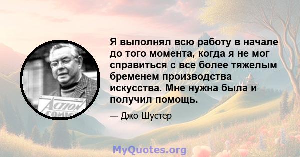 Я выполнял всю работу в начале до того момента, когда я не мог справиться с все более тяжелым бременем производства искусства. Мне нужна была и получил помощь.