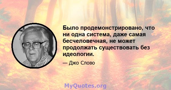 Было продемонстрировано, что ни одна система, даже самая бесчеловечная, не может продолжать существовать без идеологии.