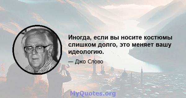 Иногда, если вы носите костюмы слишком долго, это меняет вашу идеологию.