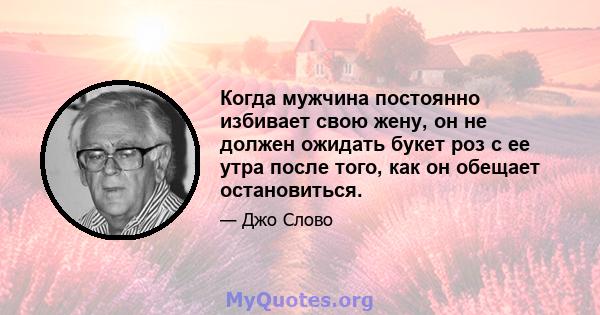 Когда мужчина постоянно избивает свою жену, он не должен ожидать букет роз с ее утра после того, как он обещает остановиться.