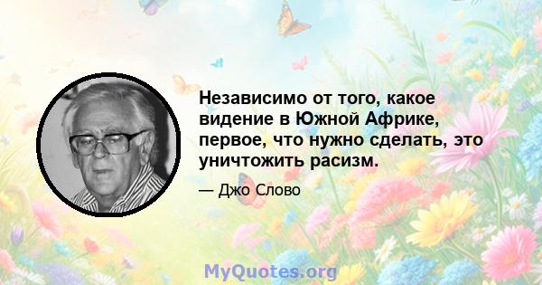 Независимо от того, какое видение в Южной Африке, первое, что нужно сделать, это уничтожить расизм.