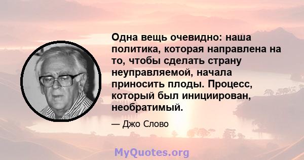 Одна вещь очевидно: наша политика, которая направлена ​​на то, чтобы сделать страну неуправляемой, начала приносить плоды. Процесс, который был инициирован, необратимый.