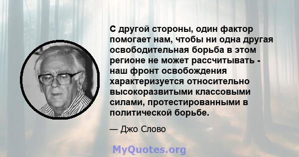 С другой стороны, один фактор помогает нам, чтобы ни одна другая освободительная борьба в этом регионе не может рассчитывать - наш фронт освобождения характеризуется относительно высокоразвитыми классовыми силами,