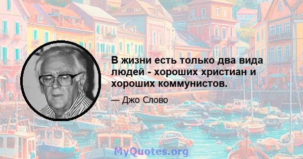 В жизни есть только два вида людей - хороших христиан и хороших коммунистов.