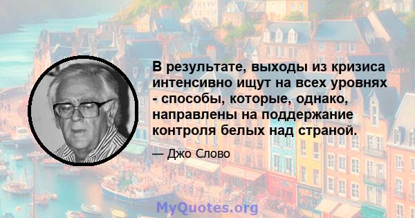 В результате, выходы из кризиса интенсивно ищут на всех уровнях - способы, которые, однако, направлены на поддержание контроля белых над страной.