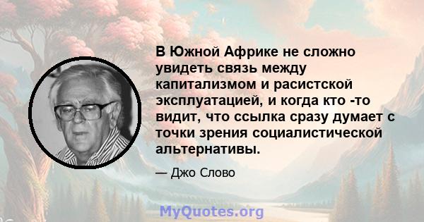 В Южной Африке не сложно увидеть связь между капитализмом и расистской эксплуатацией, и когда кто -то видит, что ссылка сразу думает с точки зрения социалистической альтернативы.