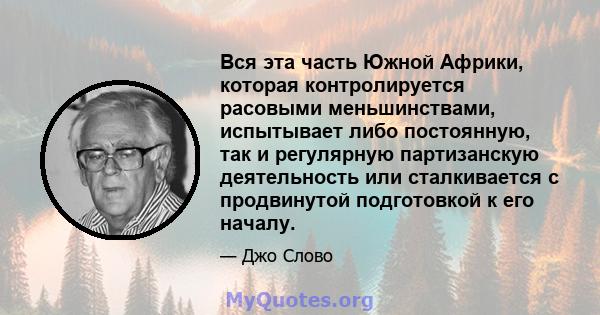 Вся эта часть Южной Африки, которая контролируется расовыми меньшинствами, испытывает либо постоянную, так и регулярную партизанскую деятельность или сталкивается с продвинутой подготовкой к его началу.