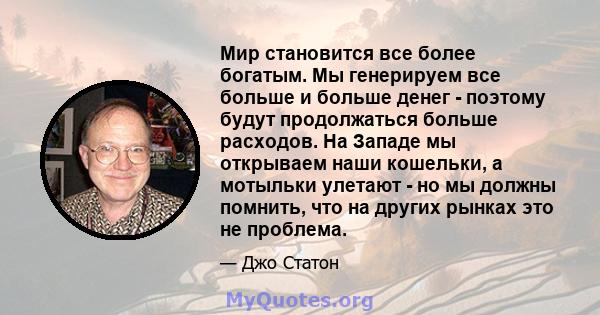 Мир становится все более богатым. Мы генерируем все больше и больше денег - поэтому будут продолжаться больше расходов. На Западе мы открываем наши кошельки, а мотыльки улетают - но мы должны помнить, что на других