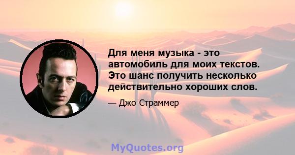 Для меня музыка - это автомобиль для моих текстов. Это шанс получить несколько действительно хороших слов.