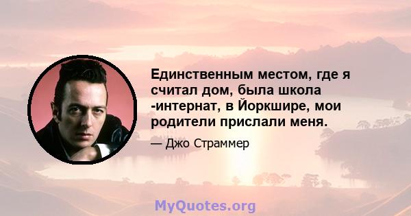 Единственным местом, где я считал дом, была школа -интернат, в Йоркшире, мои родители прислали меня.