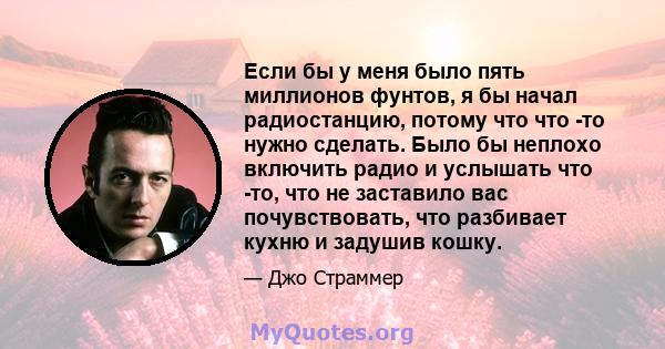 Если бы у меня было пять миллионов фунтов, я бы начал радиостанцию, потому что что -то нужно сделать. Было бы неплохо включить радио и услышать что -то, что не заставило вас почувствовать, что разбивает кухню и задушив