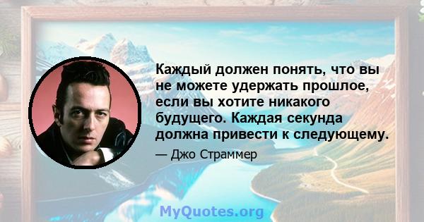 Каждый должен понять, что вы не можете удержать прошлое, если вы хотите никакого будущего. Каждая секунда должна привести к следующему.