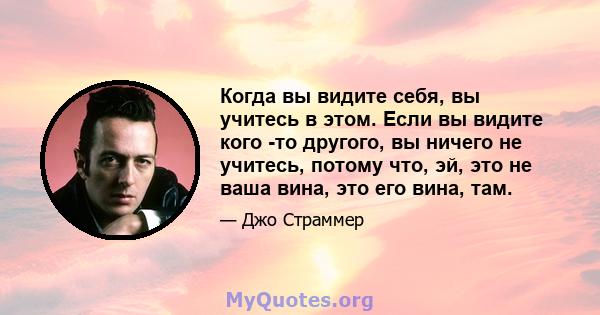 Когда вы видите себя, вы учитесь в этом. Если вы видите кого -то другого, вы ничего не учитесь, потому что, эй, это не ваша вина, это его вина, там.