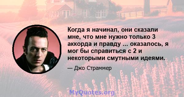 Когда я начинал, они сказали мне, что мне нужно только 3 аккорда и правду ... оказалось, я мог бы справиться с 2 и некоторыми смутными идеями.