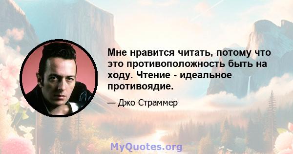 Мне нравится читать, потому что это противоположность быть на ходу. Чтение - идеальное противоядие.