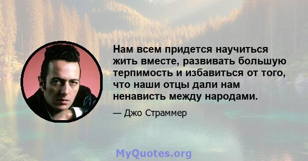 Нам всем придется научиться жить вместе, развивать большую терпимость и избавиться от того, что наши отцы дали нам ненависть между народами.