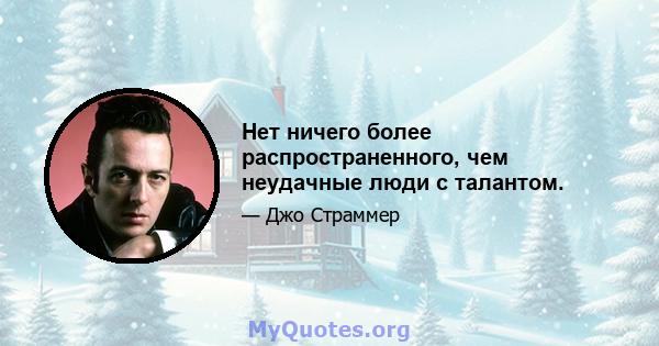 Нет ничего более распространенного, чем неудачные люди с талантом.