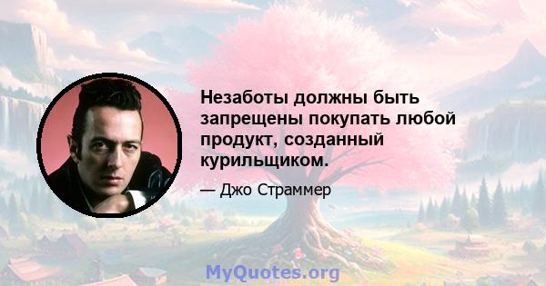 Незаботы должны быть запрещены покупать любой продукт, созданный курильщиком.