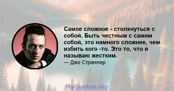 Самое сложное - столкнуться с собой. Быть честным с самим собой, это намного сложнее, чем избить кого -то. Это то, что я называю жестким.