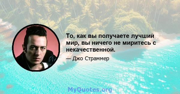 То, как вы получаете лучший мир, вы ничего не миритесь с некачественной.