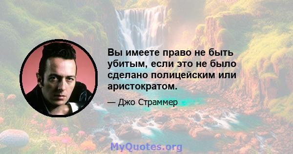 Вы имеете право не быть убитым, если это не было сделано полицейским или аристократом.