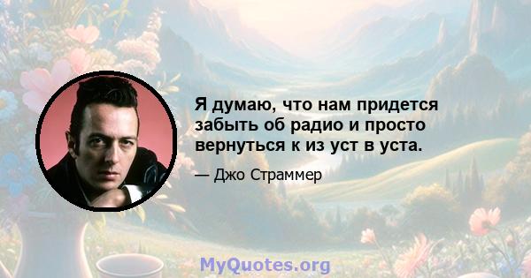 Я думаю, что нам придется забыть об радио и просто вернуться к из уст в уста.