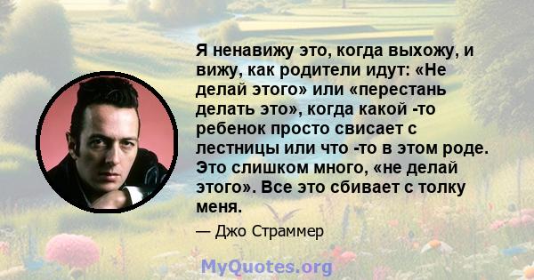 Я ненавижу это, когда выхожу, и вижу, как родители идут: «Не делай этого» или «перестань делать это», когда какой -то ребенок просто свисает с лестницы или что -то в этом роде. Это слишком много, «не делай этого». Все