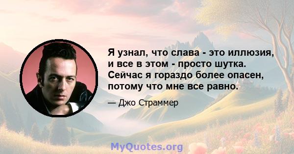 Я узнал, что слава - это иллюзия, и все в этом - просто шутка. Сейчас я гораздо более опасен, потому что мне все равно.