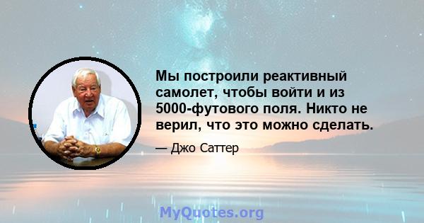 Мы построили реактивный самолет, чтобы войти и из 5000-футового поля. Никто не верил, что это можно сделать.