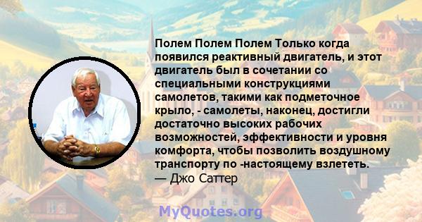 Полем Полем Полем Только когда появился реактивный двигатель, и этот двигатель был в сочетании со специальными конструкциями самолетов, такими как подметочное крыло, - самолеты, наконец, достигли достаточно высоких