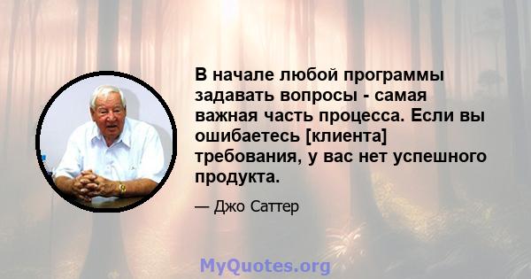 В начале любой программы задавать вопросы - самая важная часть процесса. Если вы ошибаетесь [клиента] требования, у вас нет успешного продукта.