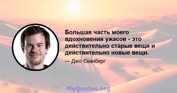 Большая часть моего вдохновения ужасов - это действительно старые вещи и действительно новые вещи.