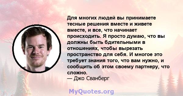 Для многих людей вы принимаете тесные решения вместе и живете вместе, и все, что начинает происходить. Я просто думаю, что вы должны быть бдительными в отношениях, чтобы вырезать пространство для себя. И многое это